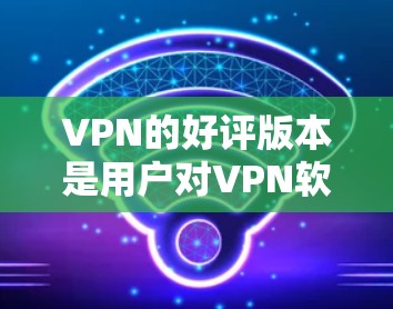 VPN的好评版本是用户对VPN软件或服务的高评价,通常包括安全、可靠、易用、性能好等优点。以下是一些受欢迎的VPN软件和推荐,供您参考 VPN的好评版本是用户对VPN软件或服务的高评价,通常包括安全、可靠、易用、性能好等优点。以下是一些受欢迎的VPN软件和推荐,供您参考