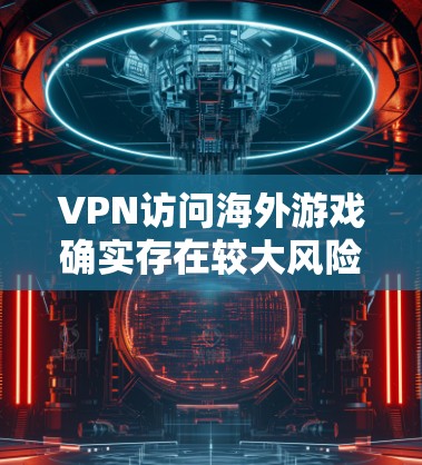 VPN访问海外游戏确实存在较大风险，以下是逐步的建议以减少这一风险
