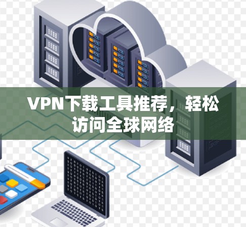 VPN下载工具推荐,轻松访问全球网络 VPN下载工具推荐,轻松访问全球网络