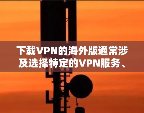 下载VPN的海外版通常涉及选择特定的VPN服务、下载相应的软件或使用VPN网站访问国际服务器。以下是详细的步骤指南