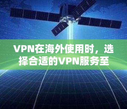 VPN在海外使用时，选择合适的VPN服务至关重要。以下是一些知名的VPN服务，供您参考