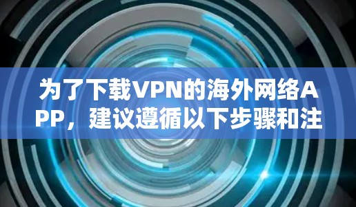 为了下载VPN的海外网络APP,建议遵循以下步骤和注意事项 为了下载VPN的海外网络APP,建议遵循以下步骤和注意事项