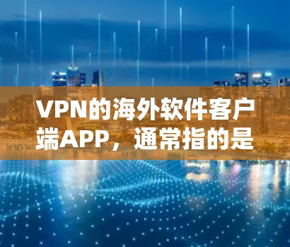 VPN的海外软件客户端APP，通常指的是为用户在中国以外地区的设备提供VPN服务的软件工具。这些软件包括但不限于