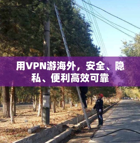 用VPN游海外，安全、隐私、便利高效可靠