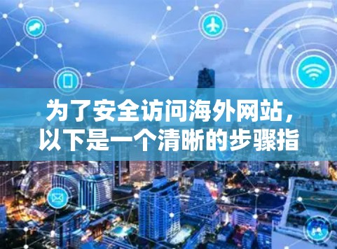 为了安全访问海外网站,以下是一个清晰的步骤指南 为了安全访问海外网站,以下是一个清晰的步骤指南