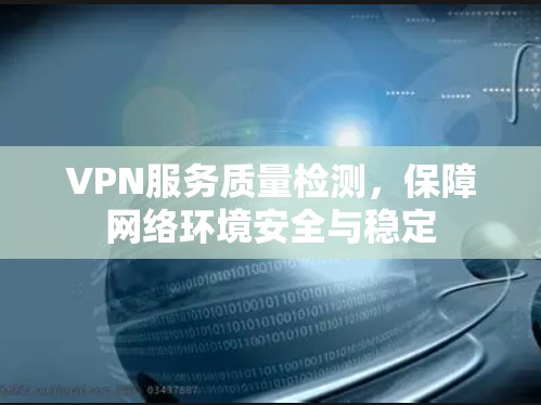VPN服务质量检测,保障网络环境安全与稳定 VPN服务质量检测,保障网络环境安全与稳定