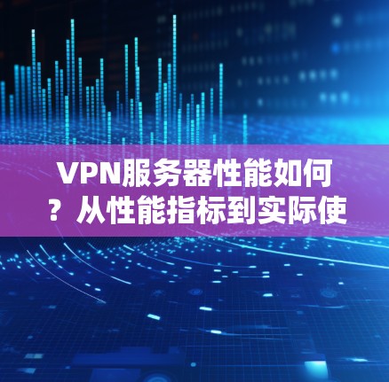VPN服务器性能如何?从性能指标到实际使用体验的对比分析 VPN服务器性能如何?从性能指标到实际使用体验的对比分析