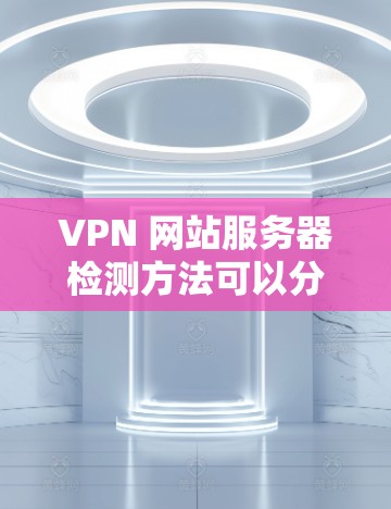 VPN 网站服务器检测方法可以分为查看IP范围、访问权限、负载情况、使用检测工具、网络管理工具、历史记录和日志、网络扫描工具、网络配置以及使用VPN检测工具。以下是对这些方法的详细总结和解释