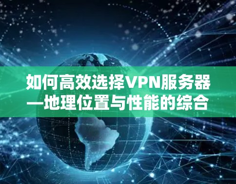 如何高效选择VPN服务器—地理位置与性能的综合考量 如何高效选择VPN服务器—地理位置与性能的综合考量