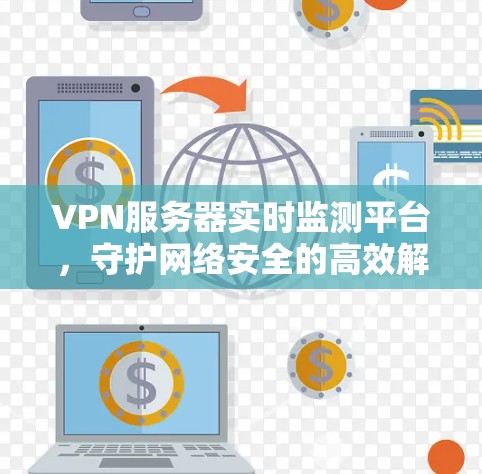 VPN服务器实时监测平台,守护网络安全的高效解决方案 VPN服务器实时监测平台,守护网络安全的高效解决方案