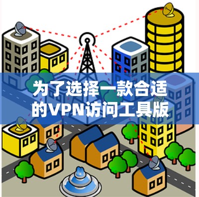 为了选择一款合适的VPN访问工具版APP,我进行了以下评估和决策 为了选择一款合适的VPN访问工具版APP,我进行了以下评估和决策