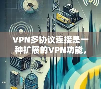 VPN多协议连接是一种扩展的VPN功能，允许设备之间互连使用多种VPN协议，以增强网络的安全性和灵活性。以下是多协议连接的详细步骤解释