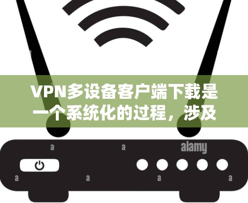 VPN多设备客户端下载是一个系统化的过程，涉及服务器配置、端口管理、设备管理以及防火墙设置等多个方面。以下是一个详细的步骤指南，帮助您顺利安装和使用