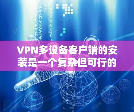 VPN多设备客户端的安装是一个复杂但可行的过程。以下是一个有条理的指南，帮助您逐步完成这一任务