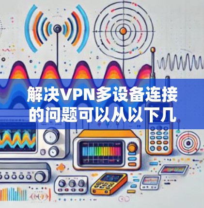 解决VPN多设备连接的问题可以从以下几个方面入手 解决VPN多设备连接的问题可以从以下几个方面入手