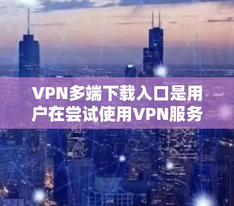 VPN多端下载入口是用户在尝试使用VPN服务时，需要下载到的多个端口和服务器。这些端口通常用于加密传输数据，以保护用户的信息安全。以下是常见的VPN下载入口，供用户选择