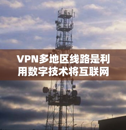 VPN多地区线路是利用数字技术将互联网流量分发到不同地区的网络资源，满足用户在不同地区享受高速、安全的网络连接。以下是一个详细的步骤指南，帮助您选择和使用适合的VPN服务