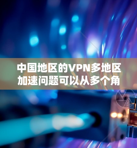 中国地区的VPN多地区加速问题可以从多个角度进行分析,以下是对这一问题的分步解释和总结 中国地区的VPN多地区加速问题可以从多个角度进行分析,以下是对这一问题的分步解释和总结