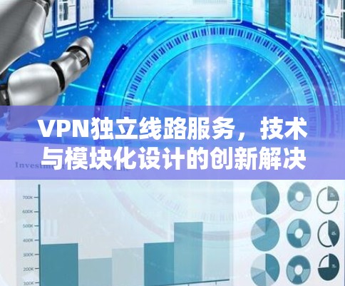 VPN独立线路服务,技术与模块化设计的创新解决方案 VPN独立线路服务,技术与模块化设计的创新解决方案