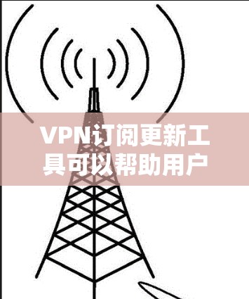 VPN订阅更新工具可以帮助用户保持VPN服务的最新版本，确保网络的安全和稳定性。以下是一些推荐的VPN订阅更新工具，涵盖免费和付费两种类型的工具