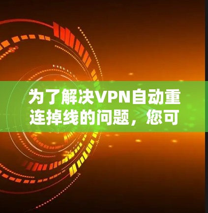 为了解决VPN自动重连掉线的问题,您可以按照以下步骤操作 为了解决VPN自动重连掉线的问题,您可以按照以下步骤操作