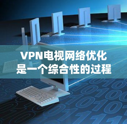 VPN电视网络优化是一个综合性的过程,旨在提升VPN的性能、稳定性以及带宽利用率,从而更好地连接国内用户和国外观众。以下是一个系统化的优化方案,涵盖多个关键方面 VPN电视网络优化是一个综合性的过程,旨在提升VPN的性能、稳定性以及带宽利用率,从而更好地连接国内用户和国外观众。以下是一个系统化的优化方案,涵盖多个关键方面