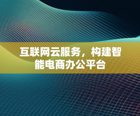 互联网云服务，构建智能电商办公平台