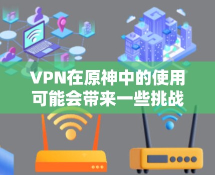VPN在原神中的使用可能会带来一些挑战，但可以通过合理的管理来应对。以下是逐步的解决方案