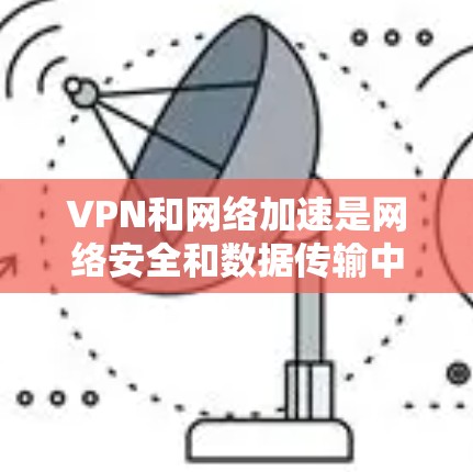 VPN和网络加速是网络安全和数据传输中的两个关键技术,它们在现代网络中发挥着重要作用。以下是关于它们的详细分析 VPN和网络加速是网络安全和数据传输中的两个关键技术,它们在现代网络中发挥着重要作用。以下是关于它们的详细分析