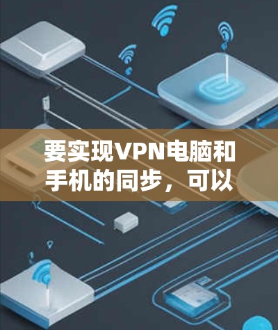 要实现VPN电脑和手机的同步，可以按照以下步骤进行
