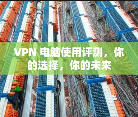 VPN 电脑使用评测,你的选择,你的未来 VPN 电脑使用评测,你的选择,你的未来