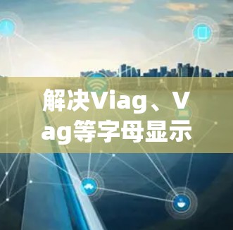 解决Viag、Vag等字母显示问题的步骤如下 解决Viag、Vag等字母显示问题的步骤如下