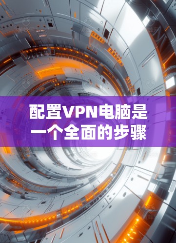 配置VPN电脑是一个全面的步骤，涵盖软件安装、配置设置以及安全措施。以下是一个清晰的指南，帮助您顺利进行