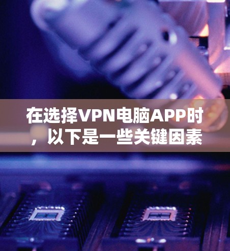 在选择VPN电脑APP时,以下是一些关键因素的总结 在选择VPN电脑APP时,以下是一些关键因素的总结