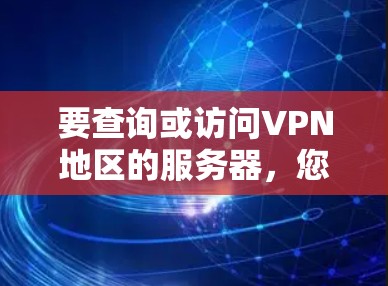 要查询或访问VPN地区的服务器,您可以按照以下步骤进行 要查询或访问VPN地区的服务器,您可以按照以下步骤进行
