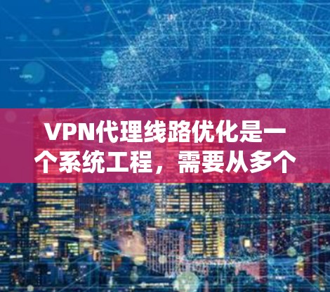 VPN代理线路优化是一个系统工程，需要从多个方面入手，才能确保VPN的稳定性和高效性。以下是一些优化VPN代理线路的技巧