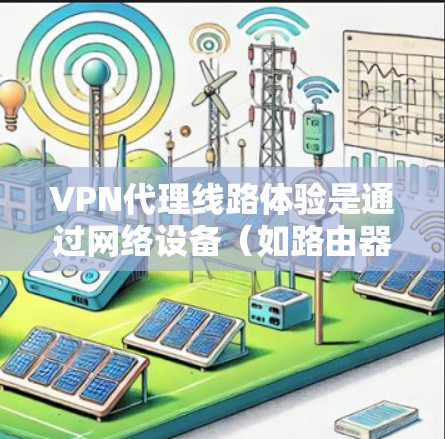 VPN代理线路体验是通过网络设备（如路由器或网线）与VPN服务提供商（如VPS）之间的连接，以便用户访问VPN服务。以下是关于VPN代理线路体验的详细信息