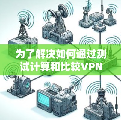 为了解决如何通过测试计算和比较VPN代理的测试速度,以下是一个逐步的指南 为了解决如何通过测试计算和比较VPN代理的测试速度,以下是一个逐步的指南