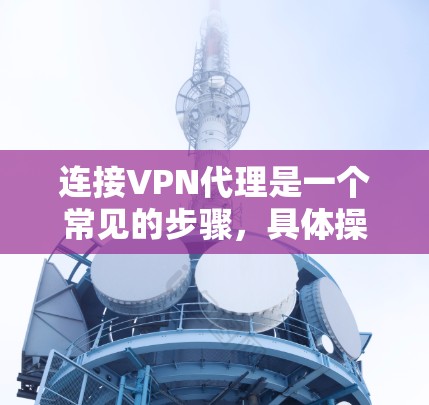 连接VPN代理是一个常见的步骤,具体操作可能会因设备和软件而异。以下是一个详细的步骤指南,帮助您完成VPN代理连接 连接VPN代理是一个常见的步骤,具体操作可能会因设备和软件而异。以下是一个详细的步骤指南,帮助您完成VPN代理连接