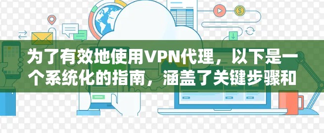 为了有效地使用VPN代理,以下是一个系统化的指南,涵盖了关键步骤和注意事项 为了有效地使用VPN代理,以下是一个系统化的指南,涵盖了关键步骤和注意事项