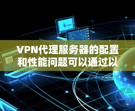 VPN代理服务器的配置和性能问题可以通过以下几个步骤逐一排查和优化 VPN代理服务器的配置和性能问题可以通过以下几个步骤逐一排查和优化