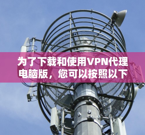 为了下载和使用VPN代理电脑版，您可以按照以下步骤操作