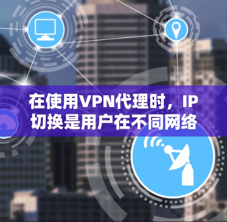 在使用VPN代理时，IP切换是用户在不同网络中连接服务时需要进行的操作。以下是一个清晰的步骤指南，帮助用户顺利进行IP切换