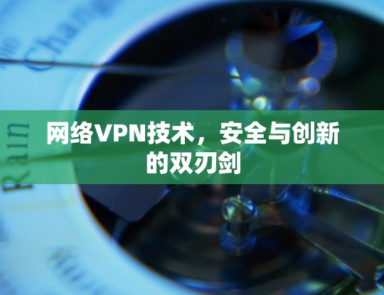 网络VPN技术，安全与创新的双刃剑