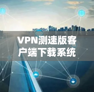 VPN测速版客户端下载系统全面