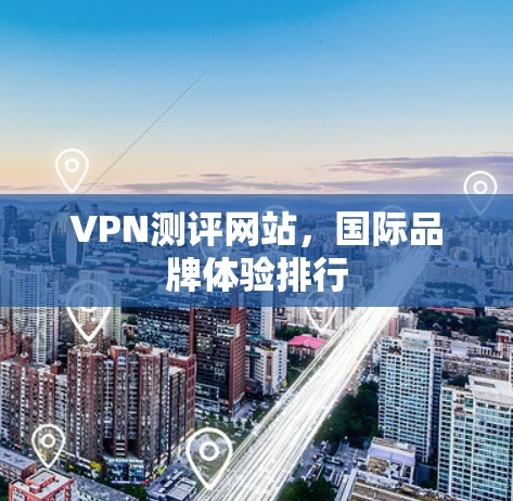 VPN测评网站，国际品牌体验排行