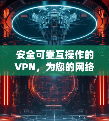 安全可靠互操作的VPN，为您的网络安全保驾护航