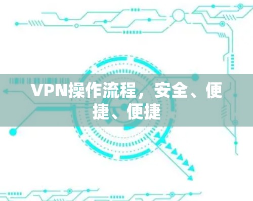 VPN操作流程，安全、便捷、便捷