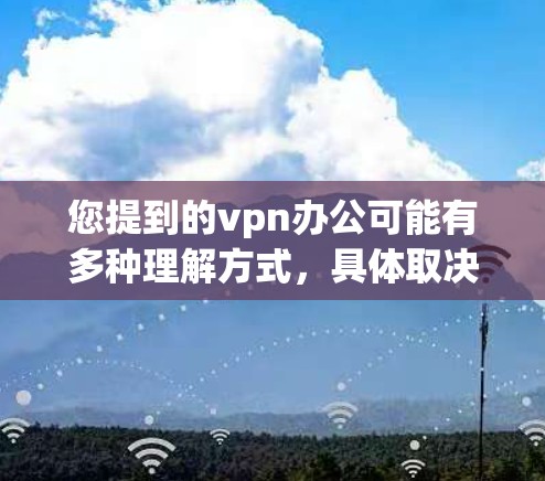 您提到的vpn办公可能有多种理解方式，具体取决于上下文。以下是一些可能的解释