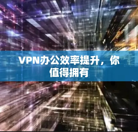 VPN办公效率提升,你值得拥有 VPN办公效率提升,你值得拥有